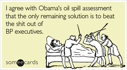 I agree with Obama's oil spill assessment that the only remaining solution is to beat the shit out of BP executives