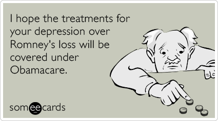 I hope the treatments for your depression over Romney's loss will be covered under Obamacare.