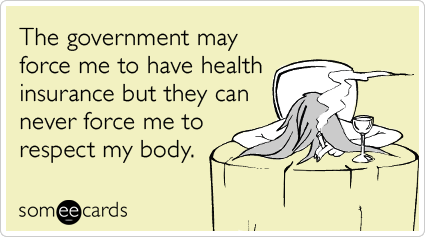 The government may force me to have health insurance but they can never force me to respect my body.