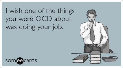 I wish one of the things you were OCD about was doing your job.