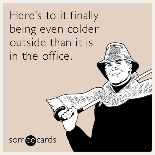 Here's to it finally being even colder outside than it is in the office.