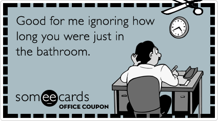 Office Coupon: Good for me ignoring how long you were just in the bathroom.