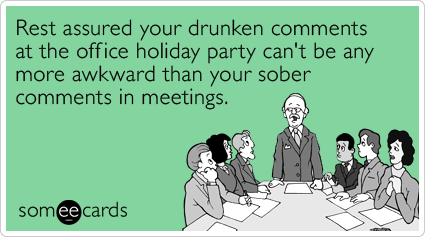 Rest assured your drunken comments at the office holiday party can't be any more awkward than your sober comments in meetings.