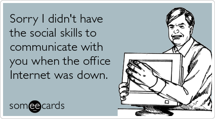 someecards.com - Sorry I didn't have the social skills to communicate with you when the office Internet was down