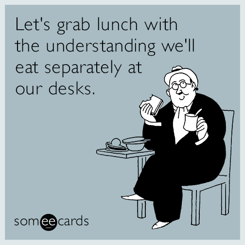 Let's grab lunch with the understanding we'll eat separately at our desks