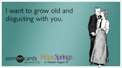 I want to grow old and disgusting with you.