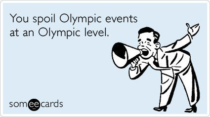 You spoil Olympic events at an Olympic level.