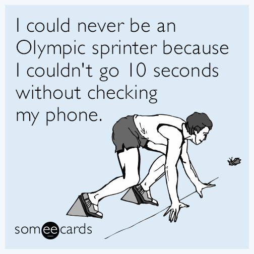 I could never be an Olympic sprinter because I couldn't go 10 seconds without checking my phone.