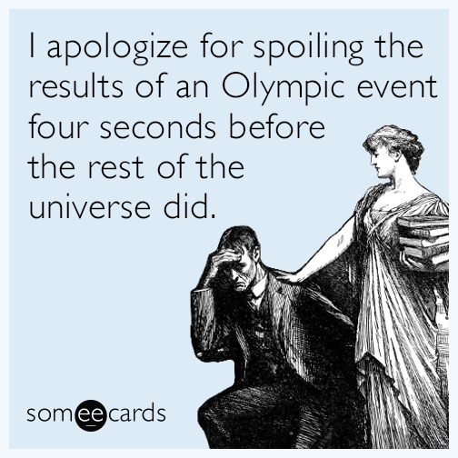 I apologize for spoiling the results of an Olympic event four seconds before the rest of the universe did.