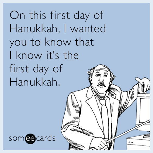 On this first day of Hanukkah, I wanted you to know that I know it's the first day of Hanukkah