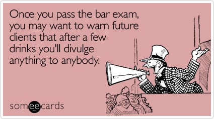 Once you pass the bar exam, you may want to warn future clients that after a few drinks you'll divulge anything to anybody
