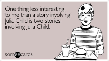 One thing less interesting to me than a story involving Julia Child is two stories involving Julia Child