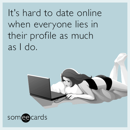 It's hard to date online when everyone lies in their profile as much as I do.
