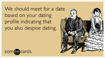 We should meet for a date based on your dating profile indicating that you also despise dating.