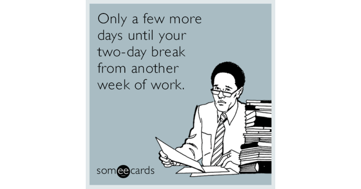 Only a few more days until your two-day break from another week of work. 
