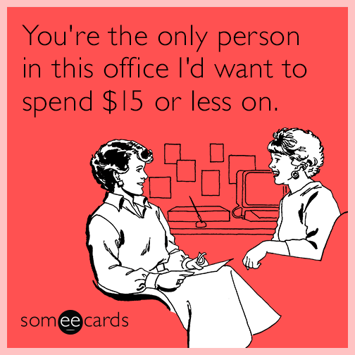 You're the only person in this office I'd want to spend $15 or less on.