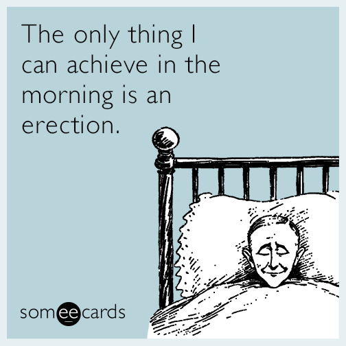 The only thing I can achieve in the morning is an erection.
