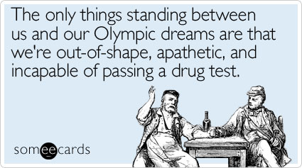 The only things standing between us and our Olympic dreams are that we're out-of-shape, apathetic, and incapable of passing a drug test