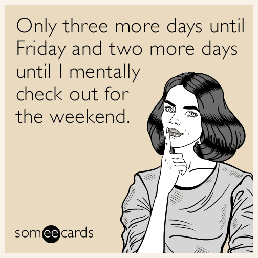 Only three more days until Friday and two more days until I mentally check out for the weekend