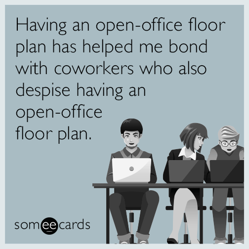 Having an open-office floor plan has helped me bond with coworkers who also despise having an open-office floor plan.