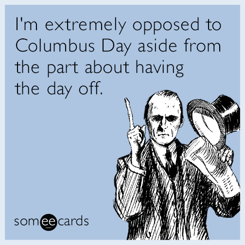 I'm extremely opposed to Columbus Day aside from the part about having the day off.