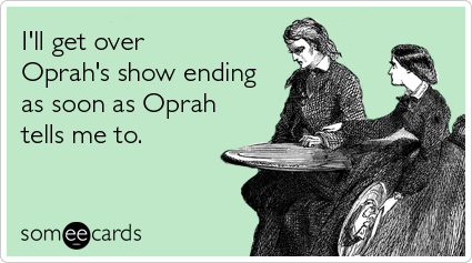 I'll get over Oprah's show ending as soon as Oprah tells me to