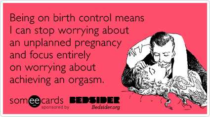 Being on birth control means I can stop worrying about an unplanned pregnancy and focus entirely on worrying about achieving an orgasm.