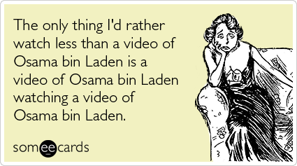 The only thing I'd rather watch less than a video of Osama bin Laden is a video of Osama bin Laden watching a video of Osama bin Laden
