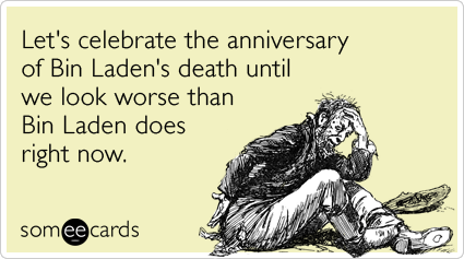 Let's celebrate the anniversary of Bin Laden's death until we look worse than Bin Laden does right now