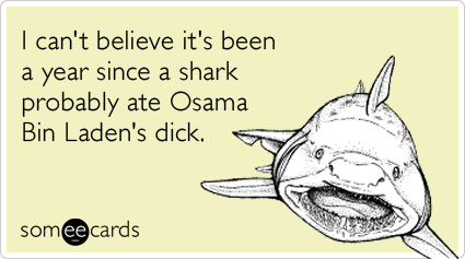 I can't believe it's been a year since a shark probably ate Osama Bin Laden's dick.