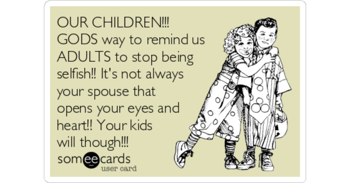 Our Children Gods Way To Remind Us Adults To Stop Being Selfish It S Not Always Your Spouse That Opens Your Eyes And Heart Your Kids Will Though Family Ecard