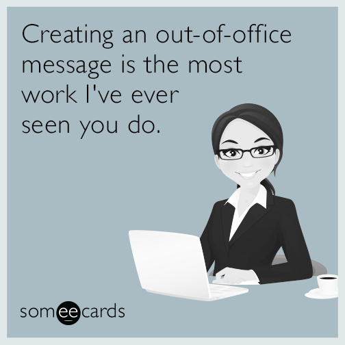 Creating an out-of-office message is the most work I've ever seen you do.