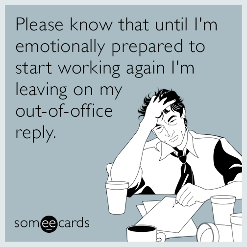 Please know that until I'm emotionally prepared to start working again I'm leaving on my out-of-office reply.