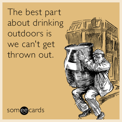 The best part about drinking outdoors is we can't get thrown out.