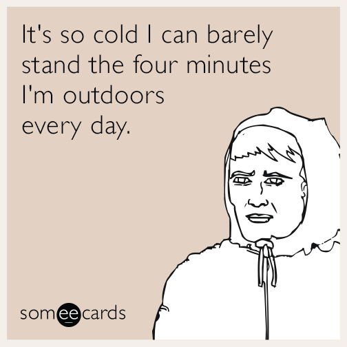 It's so cold I can barely stand the four minutes I'm outdoors every day.