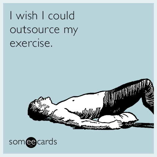 I wish I could outsource my exercise.