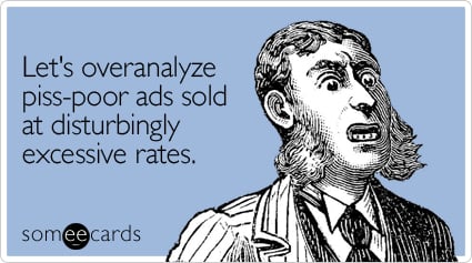 Let's overanalyze piss-poor ads sold at disturbingly excessive rates