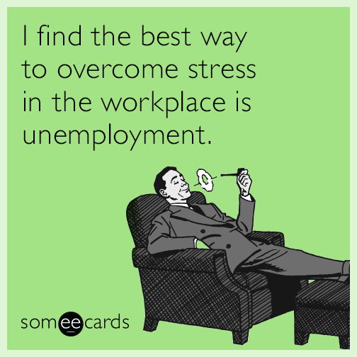 I find the best way to overcome stress in the workplace is unemployment.