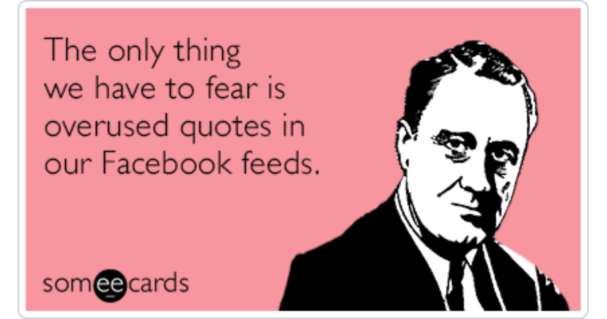 the-only-thing-we-have-to-fear-is-overused-quotes-in-our-facebook-feeds