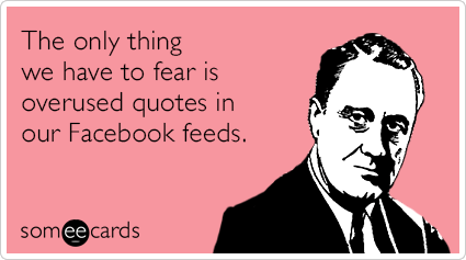 The only thing we have to fear is overused quotes in our Facebook feeds.