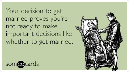 Your decision to get married proves you're not ready to make important decisions like whether to get married.