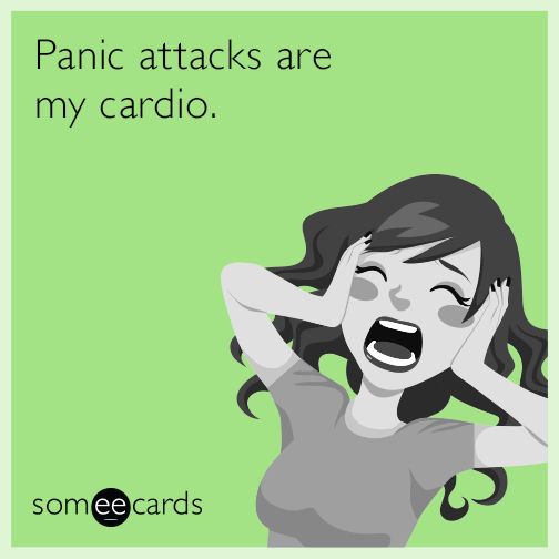 Panic attacks are my cardio.