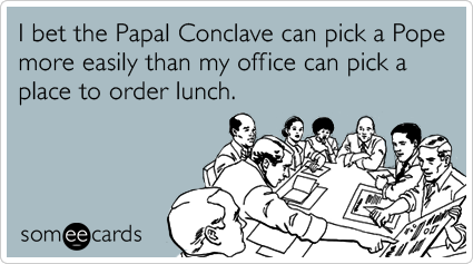 I bet the Papal Conclave can pick a Pope more easily than my office can pick a place to order lunch.