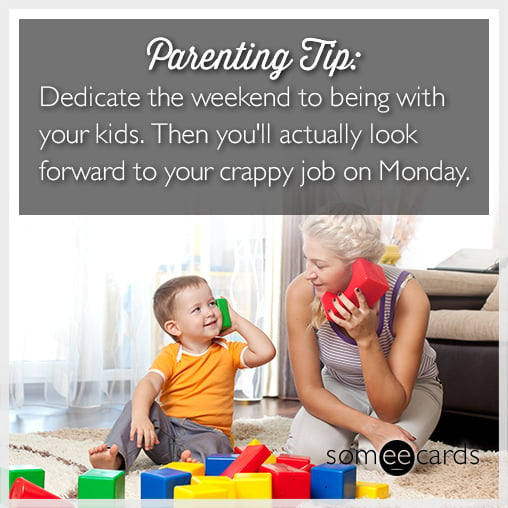 Parenting tip: Dedicate the weekend to being with your kids. Then you'll actually look forward to your crappy job on Monday.