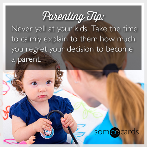 Parenting tip: Never yell at your kids. Take the time to calmly explain to them how much you regret your decision to become a parent.