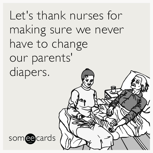Let's thank nurses for making sure we never have to change our parents' diapers.