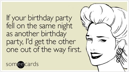 If your birthday party fell on the same night as another birthday party, I'd get the other one out of the way first