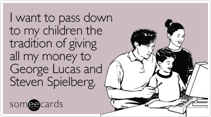 I want to pass down to my children the tradition of giving all my money to George Lucas and Steven Spielberg
