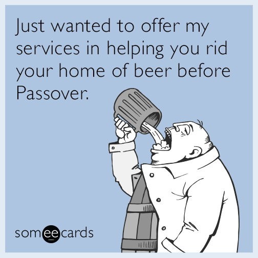 Just wanted to offer my services in helping you rid your home of beer before Passover.