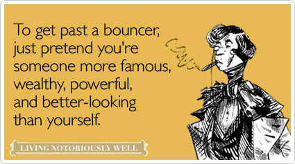 To get past a bouncer, just pretend you're someone more famous, wealthy, powerful, and better-looking than yourself